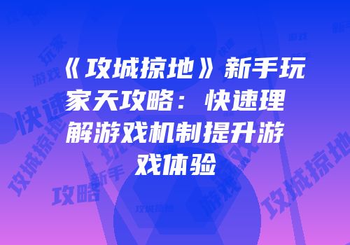 《攻城掠地》新手玩家天攻略：快速理解游戏机制提升游戏体验