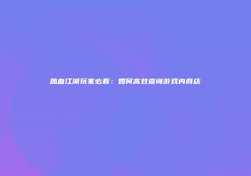 热血江湖玩家必看：如何高效查询游戏内商店