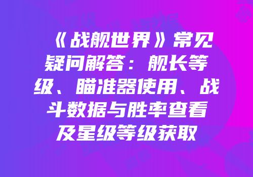 《战舰世界》常见疑问解答：舰长等级、瞄准器使用、战斗数据与胜率查看及星级等级获取