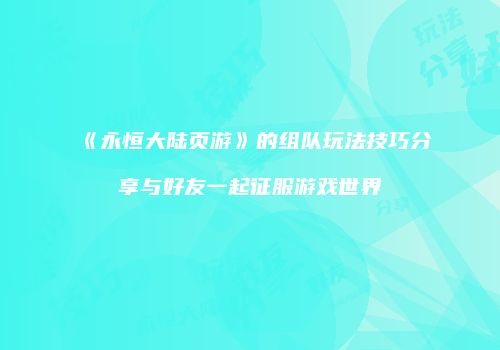 《永恒大陆页游》的组队玩法技巧分享与好友一起征服游戏世界
