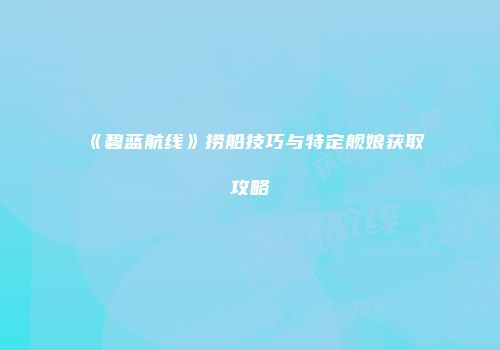 《碧蓝航线》捞船技巧与特定舰娘获取攻略