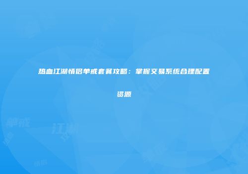 热血江湖情侣单戒套餐攻略：掌握交易系统合理配置资源
