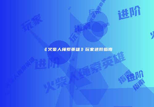 《火柴人绳索英雄》玩家进阶指南