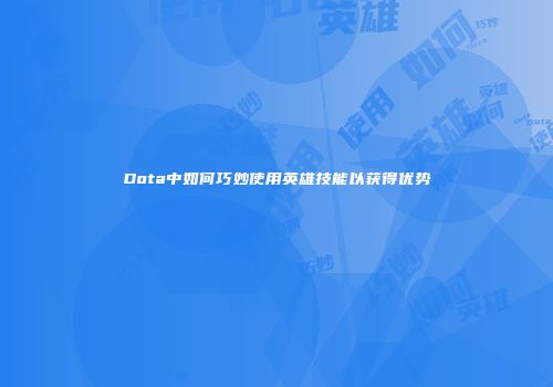 Dota中如何巧妙使用英雄技能以获得优势