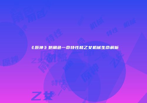 《原神》魈角色一命特性和乙女机械生命解析