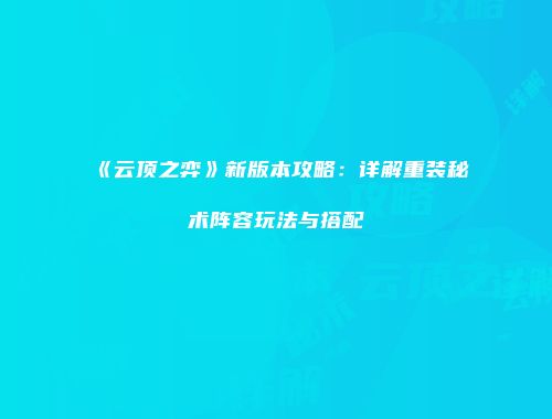 《云顶之弈》新版本攻略：详解重装秘术阵容玩法与搭配