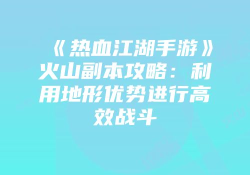 《热血江湖手游》火山副本攻略：利用地形优势进行高效战斗
