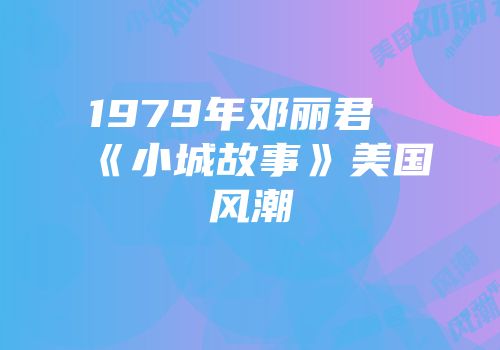 1979年邓丽君《小城故事》美国风潮