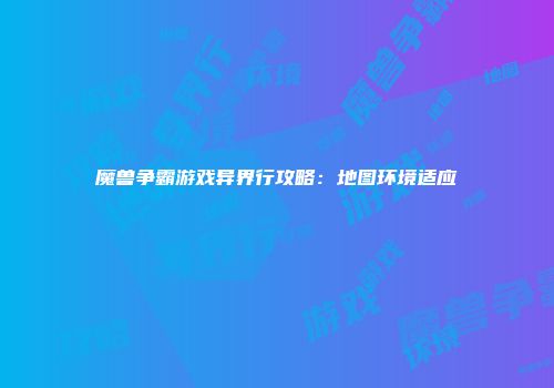 魔兽争霸游戏异界行攻略：地图环境适应