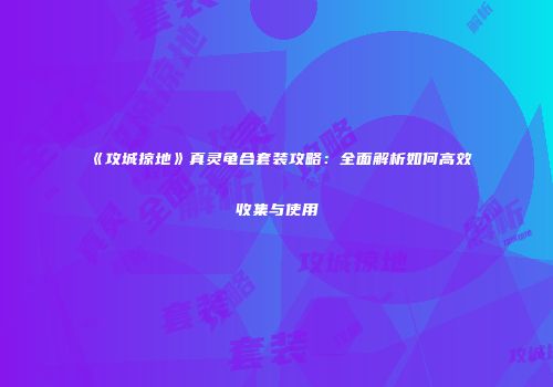 《攻城掠地》真灵龟合套装攻略：全面解析如何高效收集与使用