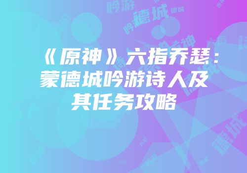 《原神》六指乔瑟：蒙德城吟游诗人及其任务攻略