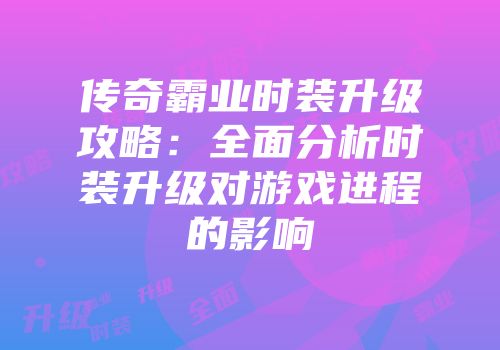 传奇霸业时装升级攻略:全面分析时装升级对游戏进程的影响