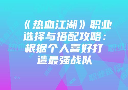 《热血江湖》职业选择与搭配攻略：根据个人喜好打造最强战队