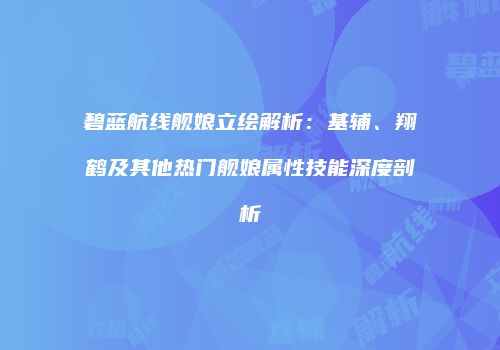 碧蓝航线舰娘立绘解析：基辅、翔鹤及其他热门舰娘属性技能深度剖析