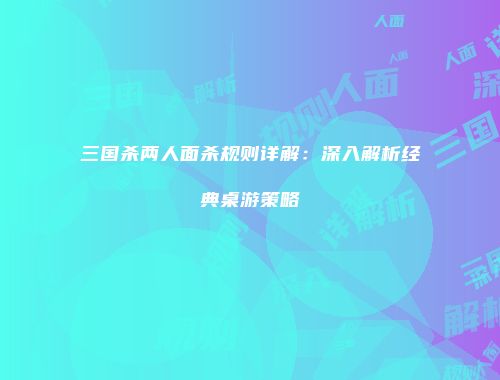 三国杀两人面杀规则详解：深入解析经典桌游策略