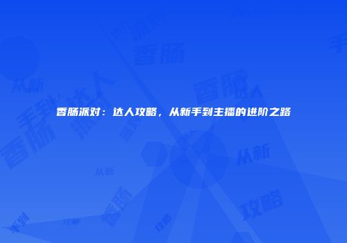 香肠派对：达人攻略，从新手到主播的进阶之路