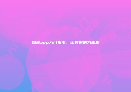 跑者app入门指南：让数据助力跑步