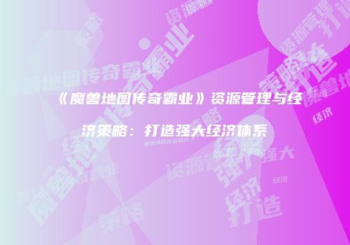 《魔兽地图传奇霸业》资源管理与经济策略：打造强大经济体系