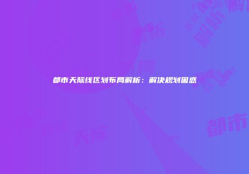 都市天际线区划布局解析：解决规划困惑