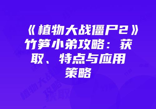 《植物大战僵尸2》竹笋小弟攻略：获取、特点与应用策略