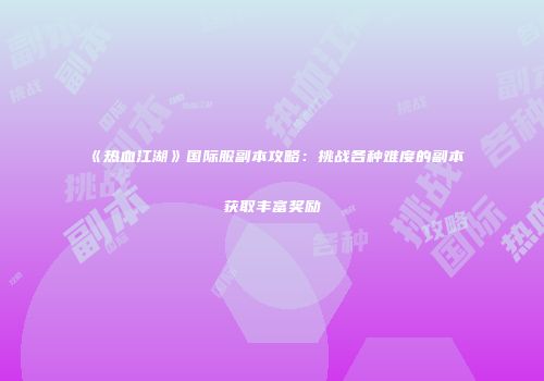 《热血江湖》国际服副本攻略：挑战各种难度的副本获取丰富奖励