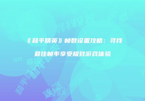 《和平精英》帧数设置攻略：寻找最佳帧率享受极致游戏体验