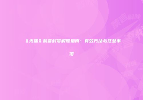 《光遇》禁言封号解除指南：有效方法与注意事项