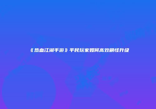 《热血江湖手游》平民玩家如何高效刷怪升级
