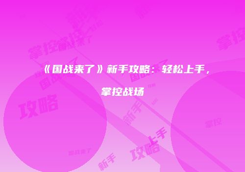 《国战来了》新手攻略：轻松上手，掌控战场