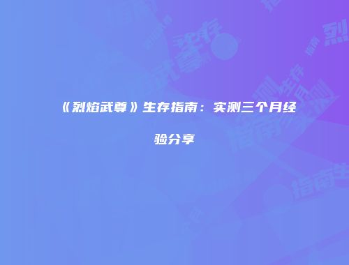 《烈焰武尊》生存指南：实测三个月经验分享