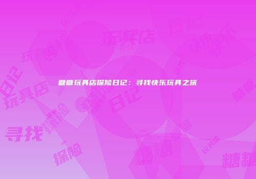 糖糖玩具店探险日记：寻找快乐玩具之旅