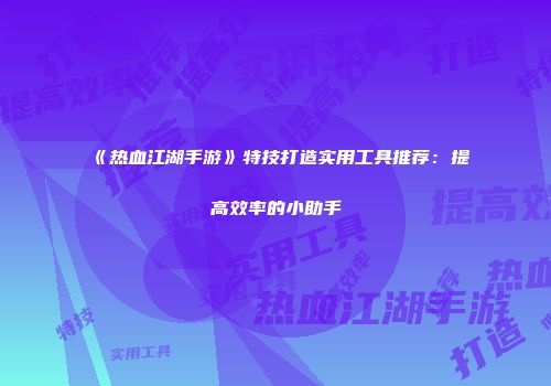 《热血江湖手游》特技打造实用工具推荐：提高效率的小助手