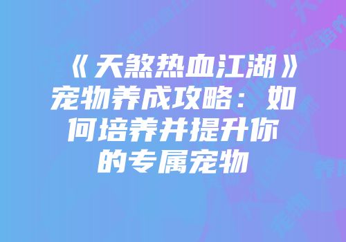 《天煞热血江湖》宠物养成攻略：如何培养并提升你的专属宠物
