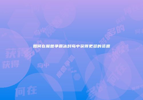 如何在魔兽争霸冰封岛中获得更多的资源