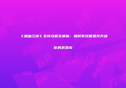 《热血江湖》五转攻略全解析：如何有效管理并升级你的武器库