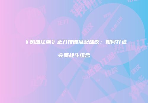 《热血江湖》正刀技能搭配建议：如何打造完美战斗组合