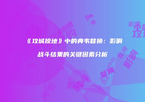 《攻城掠地》中的典韦替换：影响战斗结果的关键因素分析