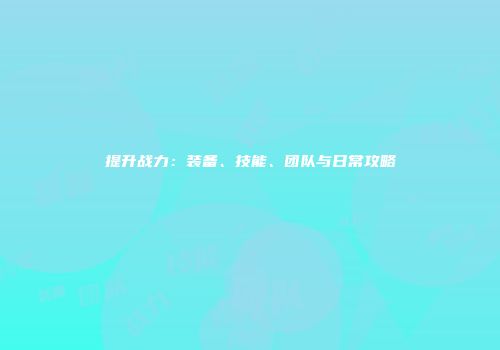 提升战力：装备、技能、团队与日常攻略