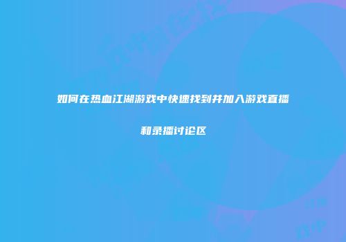 如何在热血江湖游戏中快速找到并加入游戏直播和录播讨论区