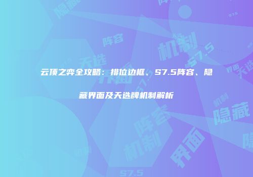 云顶之弈全攻略：排位边框、S7.5阵容、隐藏界面及天选牌机制解析