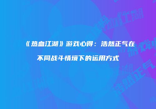 《热血江湖》游戏心得：浩然正气在不同战斗情境下的运用方式