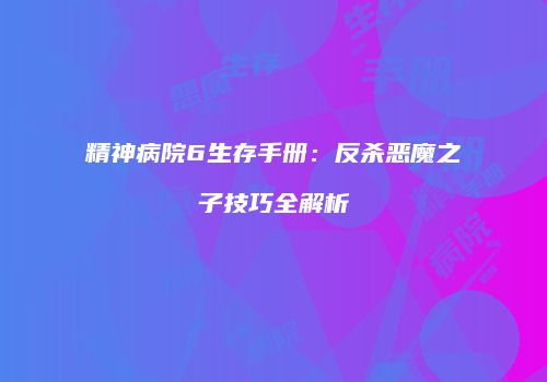 精神病院6生存手册：反杀恶魔之子技巧全解析