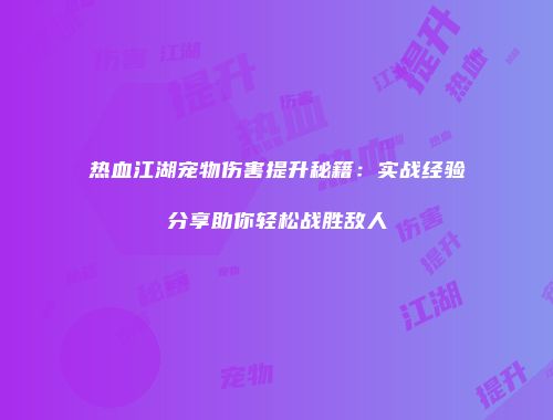 热血江湖宠物伤害提升秘籍：实战经验分享助你轻松战胜敌人