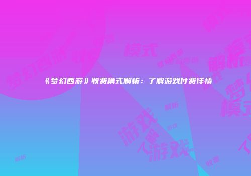 《梦幻西游》收费模式解析：了解游戏付费详情