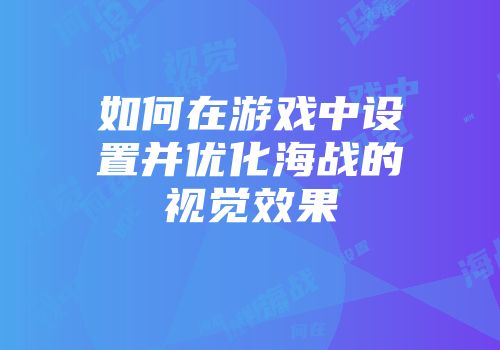 如何在游戏中设置并优化海战的视觉效果