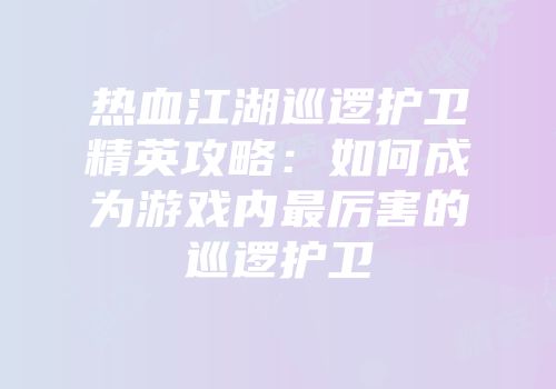 热血江湖巡逻护卫精英攻略:如何成为游戏内最厉害的巡逻护卫