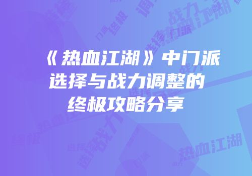 《热血江湖》中门派选择与战力调整的终极攻略分享
