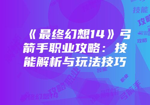 《最终幻想14》弓箭手职业攻略：技能解析与玩法技巧