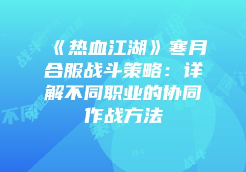 《热血江湖》寒月合服战斗策略：详解不同职业的协同作战方法