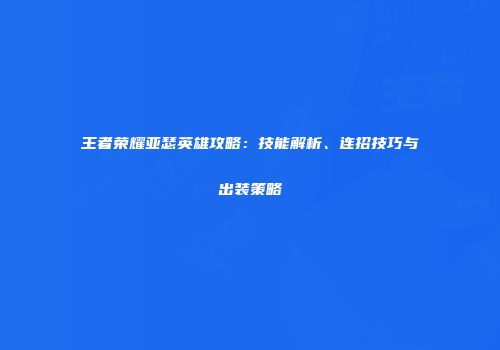 王者荣耀亚瑟英雄攻略：技能解析、连招技巧与出装策略